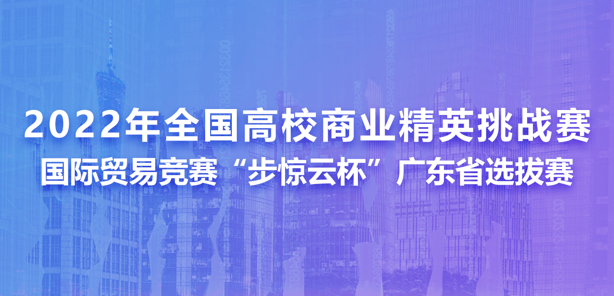 2022年全国高校商业精英挑战赛国际贸易竞赛“步惊云杯”广东省选拔赛
